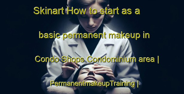 Skinart How to start as a basic permanent makeup in Condo Shops Condominium area | PermanentmakeupTraining | PermanentmakeupClasses | SkinartTraining-United States
